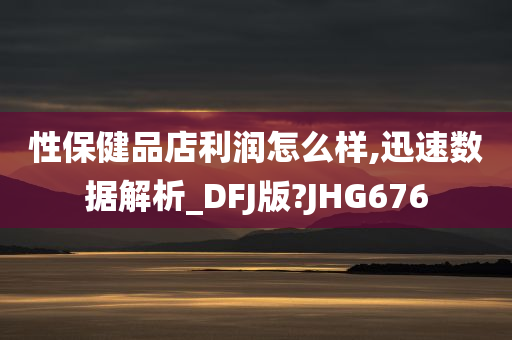 性保健品店利润怎么样,迅速数据解析_DFJ版?JHG676