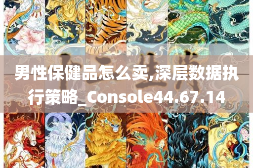 男性保健品怎么卖,深层数据执行策略_Console44.67.14