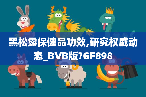 黑松露保健品功效,研究权威动态_BVB版?GF898