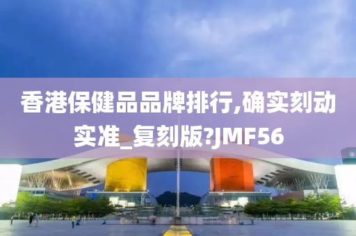 香港保健品品牌排行,确实刻动实准_复刻版?JMF56