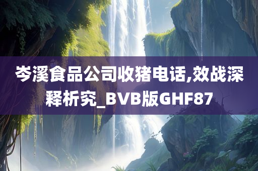 岑溪食品公司收猪电话,效战深释析究_BVB版GHF87