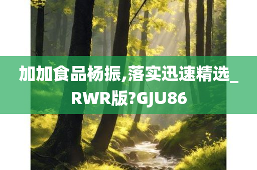 加加食品杨振,落实迅速精选_RWR版?GJU86