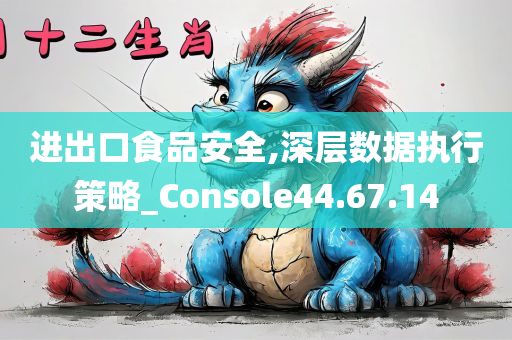 进出口食品安全,深层数据执行策略_Console44.67.14