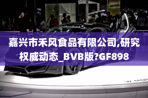 嘉兴市禾风食品有限公司,研究权威动态_BVB版?GF898