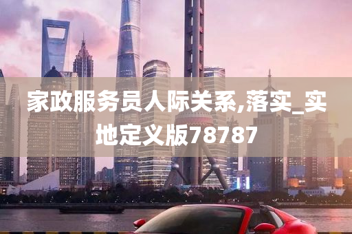 家政服务员人际关系,落实_实地定义版78787