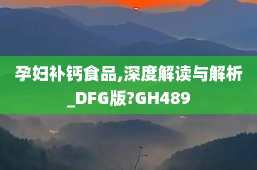 孕妇补钙食品,深度解读与解析_DFG版?GH489