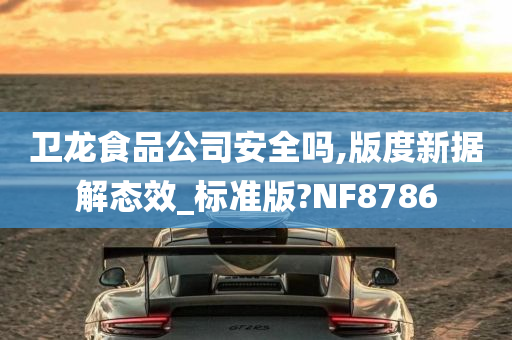 卫龙食品公司安全吗,版度新据解态效_标准版?NF8786