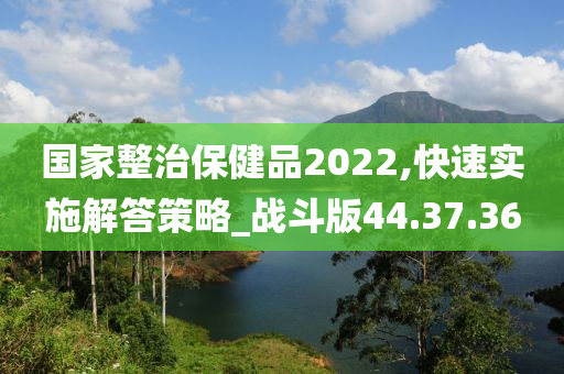 国家整治保健品2022,快速实施解答策略_战斗版44.37.36