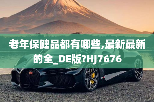 老年保健品都有哪些,最新最新的全_DE版?HJ7676