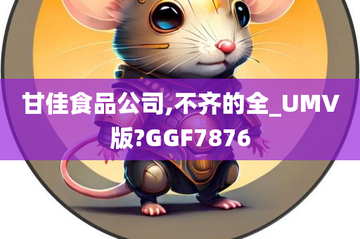 甘佳食品公司,不齐的全_UMV版?GGF7876