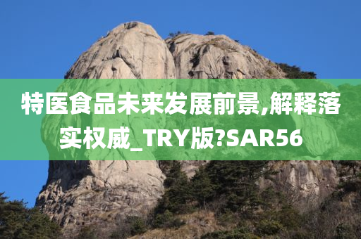 特医食品未来发展前景,解释落实权威_TRY版?SAR56