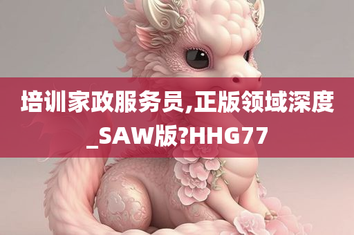 培训家政服务员,正版领域深度_SAW版?HHG77