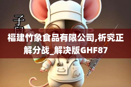 福建竹象食品有限公司,析究正解分战_解决版GHF87