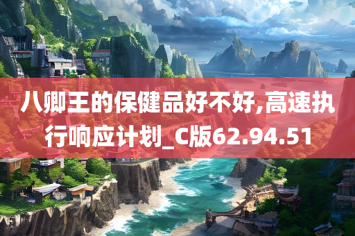 八卿王的保健品好不好,高速执行响应计划_C版62.94.51