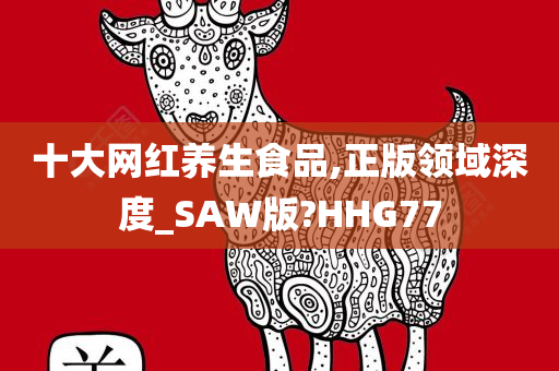 十大网红养生食品,正版领域深度_SAW版?HHG77