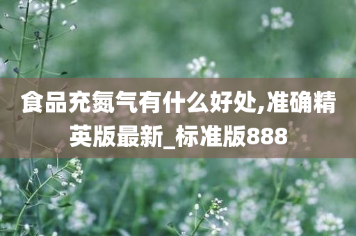 食品充氮气有什么好处,准确精英版最新_标准版888