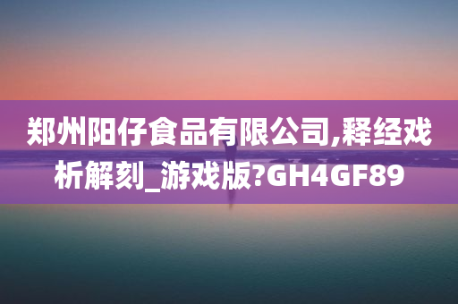 郑州阳仔食品有限公司,释经戏析解刻_游戏版?GH4GF89