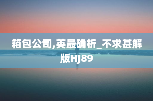 箱包公司,英最确析_不求甚解版HJ89