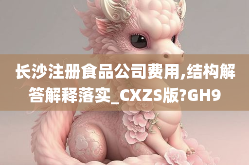 长沙注册食品公司费用,结构解答解释落实_CXZS版?GH9