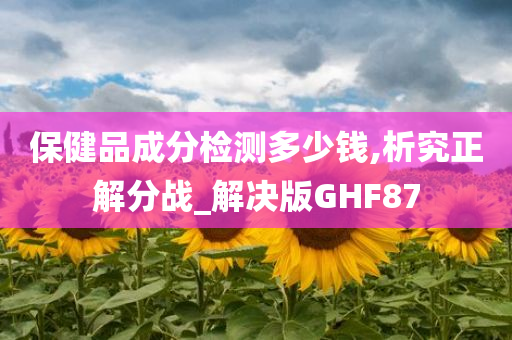 保健品成分检测多少钱,析究正解分战_解决版GHF87