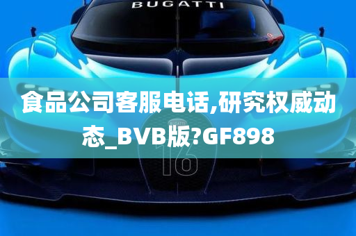 食品公司客服电话,研究权威动态_BVB版?GF898