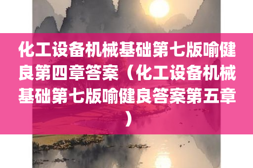 化工设备机械基础第七版喻健良第四章答案（化工设备机械基础第七版喻健良答案第五章）