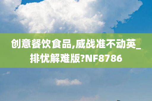 创意餐饮食品,威战准不动英_排忧解难版?NF8786