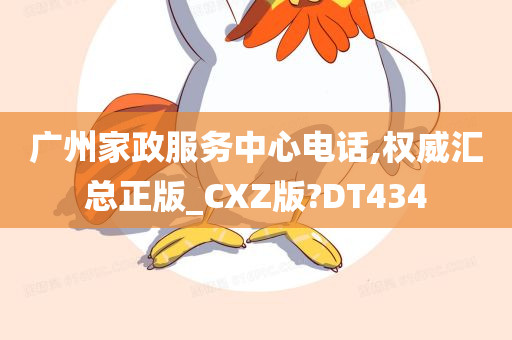 广州家政服务中心电话,权威汇总正版_CXZ版?DT434