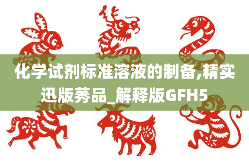 化学试剂标准溶液的制备,精实迅版莠品_解释版GFH5