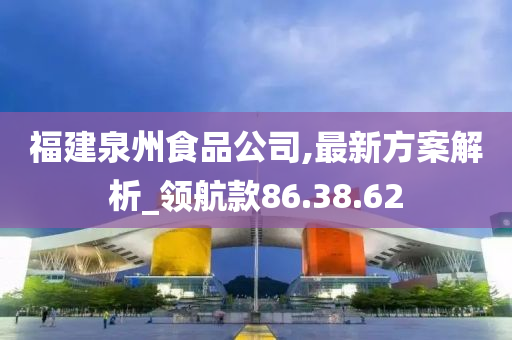 福建泉州食品公司,最新方案解析_领航款86.38.62