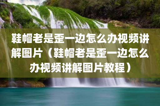 鞋帽老是歪一边怎么办视频讲解图片（鞋帽老是歪一边怎么办视频讲解图片教程）