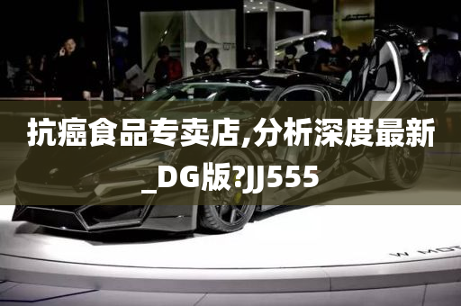 抗癌食品专卖店,分析深度最新_DG版?JJ555