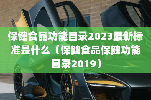 保健食品功能目录2023最新标准是什么（保健食品保健功能目录2019）