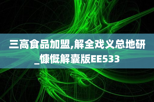 三高食品加盟,解全戏义总地研_慷慨解囊版EE533