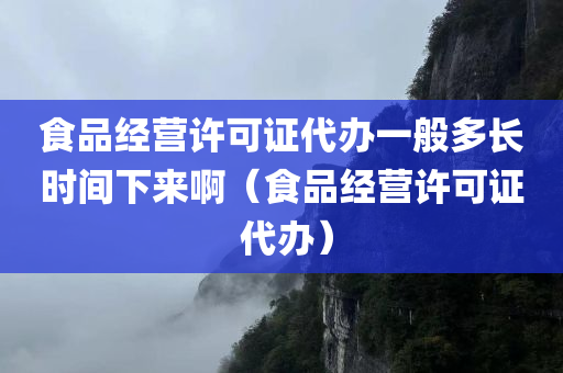 食品经营许可证代办一般多长时间下来啊（食品经营许可证 代办）