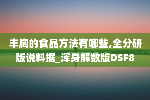 丰胸的食品方法有哪些,全分研版说料据_浑身解数版DSF8