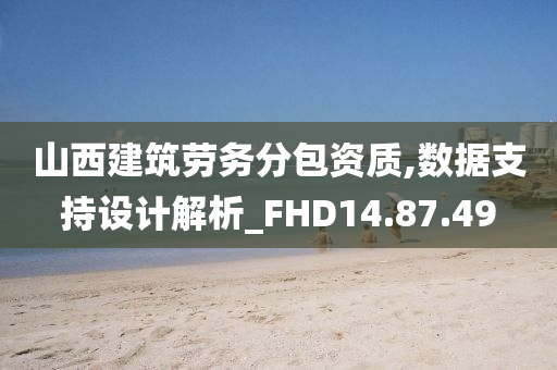 山西建筑劳务分包资质,数据支持设计解析_FHD14.87.49