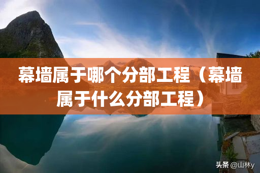 幕墙属于哪个分部工程（幕墙属于什么分部工程）