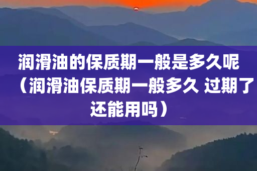 润滑油的保质期一般是多久呢（润滑油保质期一般多久 过期了还能用吗）