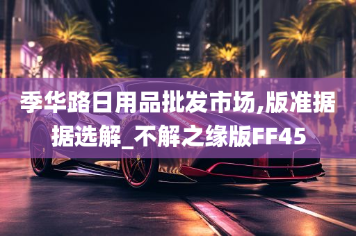 季华路日用品批发市场,版准据据选解_不解之缘版FF45