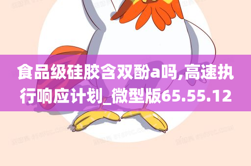 食品级硅胶含双酚a吗,高速执行响应计划_微型版65.55.12