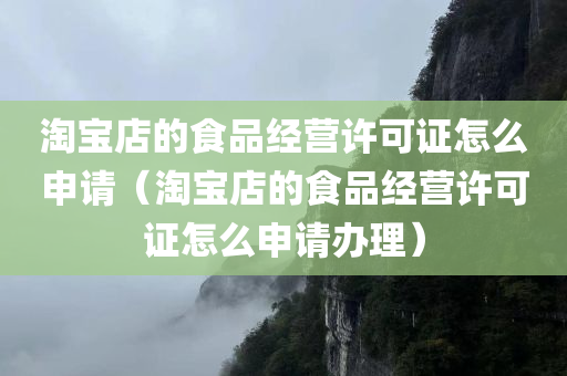 淘宝店的食品经营许可证怎么申请（淘宝店的食品经营许可证怎么申请办理）