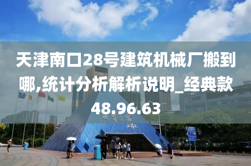 天津南口28号建筑机械厂搬到哪,统计分析解析说明_经典款48.96.63