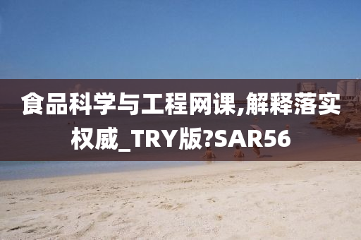 食品科学与工程网课,解释落实权威_TRY版?SAR56