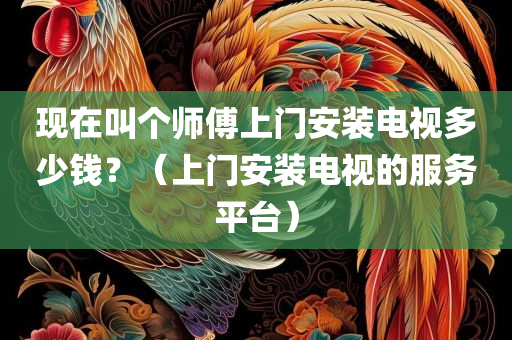 现在叫个师傅上门安装电视多少钱？（上门安装电视的服务平台）