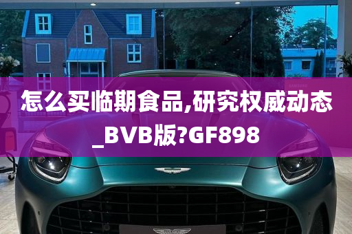 怎么买临期食品,研究权威动态_BVB版?GF898