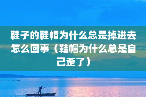 鞋子的鞋帽为什么总是掉进去怎么回事（鞋帽为什么总是自己歪了）